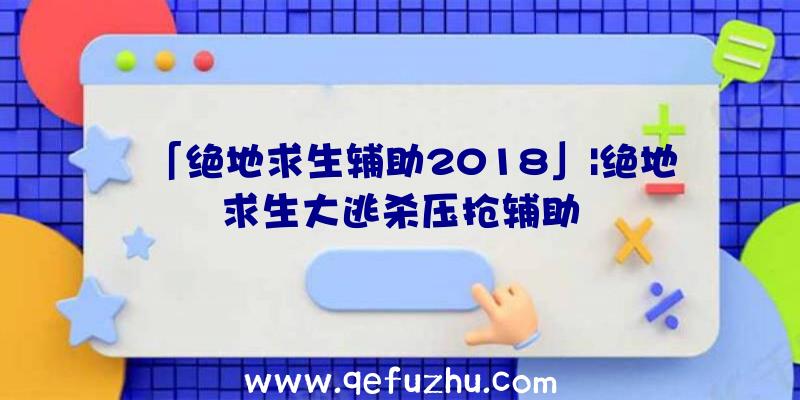 「绝地求生辅助2018」|绝地求生大逃杀压抢辅助